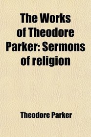 The Works of Theodore Parker: Sermons of religion