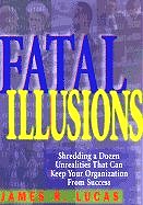 Fatal Illusions : Shredding a Dozen Unrealities that Can Keep Your Organization from Success