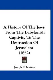 A History Of The Jews: From The Babylonish Captivity To The Destruction Of Jerusalem (1852)