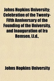 Johns Hopkins University; Celebration of the Twenty-Fifth Anniversary of the Founding of the University, and Inauguration of Ira Remsen, Ll.d.,