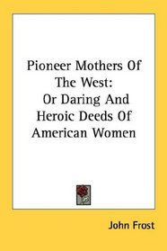 Pioneer Mothers Of The West: Or Daring And Heroic Deeds Of American Women