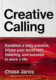 Creative Calling: Establish a Daily Practice, Infuse Your World with Meaning, and Find Success in Work + Life