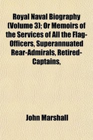 Royal Naval Biography (Volume 3); Or Memoirs of the Services of All the Flag-Officers, Superannuated Rear-Admirals, Retired-Captains,