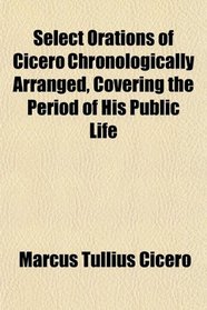 Select Orations of Cicero Chronologically Arranged, Covering the Period of His Public Life