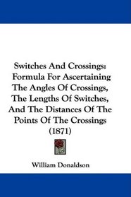 Switches And Crossings: Formula For Ascertaining The Angles Of Crossings, The Lengths Of Switches, And The Distances Of The Points Of The Crossings (1871)