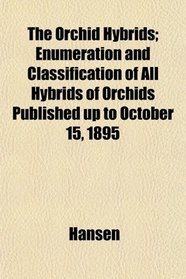 The Orchid Hybrids; Enumeration and Classification of All Hybrids of Orchids Published up to October 15, 1895