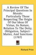 A Review Of The Principal Questions In Morals: Particularly Those Respecting The Origin Of Our Ideas Of Virtue, Its Nature, Relation To The Deity, Obligation, Subject-Matter, And Sanctions (1787)