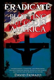 ERADICATE: Blotting Out God in America: Understanding, Combatting, and Overcoming the Anti-Christian Agenda, Apathy in the Church, and the Decline of Morality in Culture