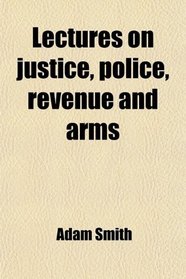 Lectures on justice, police, revenue and arms