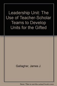Leadership Unit: The Use of Teacher-Scholar Teams to Develop Units for the Gifted