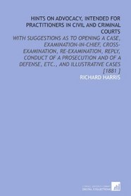 Hints on Advocacy, Intended for Practitioners in Civil and Criminal Courts: With Suggestions as to Opening a Case, Examination-in-Chief, Cross-Examination, ... Etc., and Illustrative Cases [1881 ]
