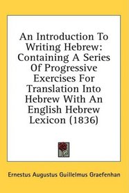 An Introduction To Writing Hebrew: Containing A Series Of Progressive Exercises For Translation Into Hebrew With An English Hebrew Lexicon (1836)