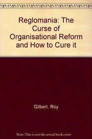 Reglomania: The Curse of Organisational Reform and How to Cure it