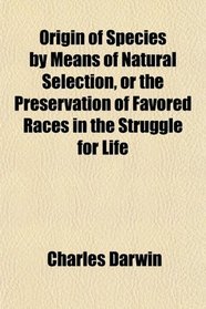 Origin of Species by Means of Natural Selection, or the Preservation of Favored Races in the Struggle for Life