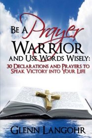 Be a Prayer Warrior and Use Words Wisely: 30 Declarations and Prayers: Speak Victory into Your Life From Bible Scripture