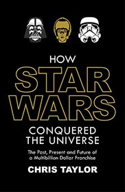 How Star Wars Conquered the Universe: The Past, Present, and Future of a Multibillion Dollar Franchise