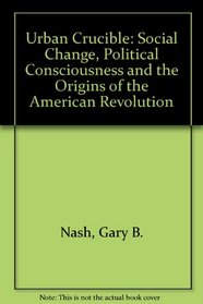 Urban Crucible: Social Change, Political Consciousness, and the Origins of the American Revolution