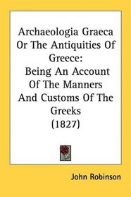 Archaeologia Graeca Or The Antiquities Of Greece: Being An Account Of The Manners And Customs Of The Greeks (1827)