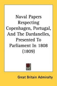 Naval Papers Respecting Copenhagen, Portugal, And The Dardanelles, Presented To Parliament In 1808 (1809)