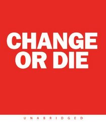 Change or Die: The Three Keys to Change at Work and in Life