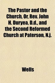 The Pastor and the Church, Or, Rev. John H. Duryea, D.d., and the Second Reformed Church at Paterson, N.j.
