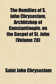 The Homilies of S. John Chrysostom, Archbishop of Constantinople, on the Gospel of St. John (Volume 28)