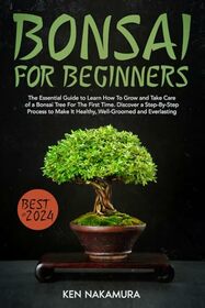 Bonsai for Beginners: The Essential Guide to Learn How To Grow and Take Care of a Bonsai Tree For The First Time. Discover a Step-By-Step Process to Make It Healthy, Well-Groomed and Everlasting