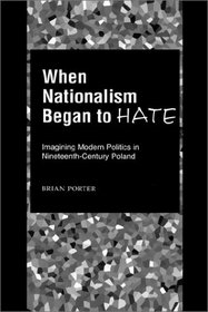 When Nationalism Began to Hate: Imagining Modern Politics in Nineteenth Century Poland