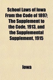 School Laws of Iowa From the Code of 1897; The Supplement to the Code, 1913, and the Supplemental Supplement, 1915