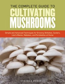 The Complete Guide to Cultivating Mushrooms: Simple and Advanced Techniques for Growing Shiitakes, Oysters, Lion's Manes, Maitakes, and Portabellas