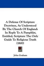 A Defense Of Scripture Doctrines, As Understood By The Church Of England: In Reply To A Pamphlet, Entitled, Scripture The Only Guide To Religious Truth (1800)