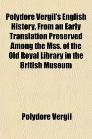 Polydore Vergil's English History, From an Early Translation Preserved Among the Mss. of the Old Royal Library in the British Museum