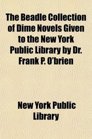 The Beadle Collection of Dime Novels Given to the New York Public Library by Dr. Frank P. O'brien