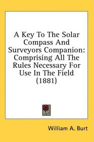 A Key To The Solar Compass And Surveyors Companion: Comprising All The Rules Necessary For Use In The Field (1881)