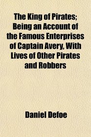 The King of Pirates; Being an Account of the Famous Enterprises of Captain Avery, With Lives of Other Pirates and Robbers