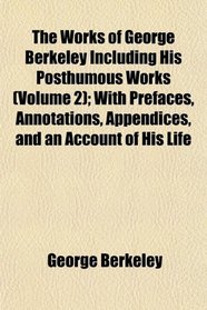The Works of George Berkeley Including His Posthumous Works (Volume 2); With Prefaces, Annotations, Appendices, and an Account of His Life