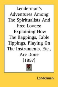 Lenderman's Adventures Among The Spiritualists And Free Lovers: Explaining How The Rappings, Table Tippings, Playing On The Instruments, Etc., Are Done (1857)