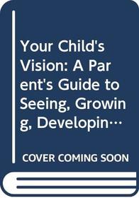 Your Child's Vision: A Parent's Guide to Seeing, Growing, Developing