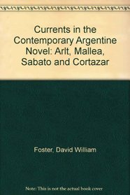 Currents in the Contemporary Argentine Novel: Arlt, Mallea, Sabato, and CortAzar