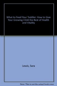 What to Feed Your Toddler: How to Give Your Growing Child the Best of Health and Vitality