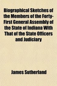 Biographical Sketches of the Members of the Forty-First General Assembly of the State of Indiana With That of the State Officers and Judiciary