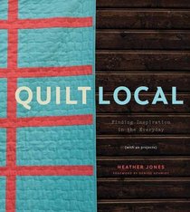 Quilt Local: Finding Inspiration in the Everyday (with 40 Projects)