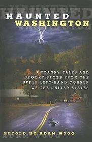 Haunted Washington: Uncanny Tales And Spooky Spots From The Upper Left-Hand Corner Of The United States