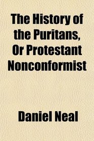 The History of the Puritans, Or Protestant Nonconformist