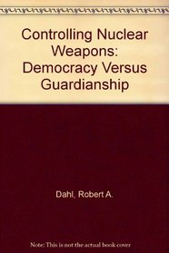 Controlling Nuclear Weapons: Democracy Versus Guardianship (Frank W. Abrams Lectures)