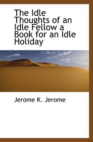The Idle Thoughts of an Idle Fellow  a Book for an Idle Holiday