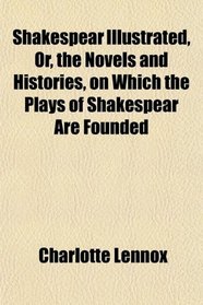 Shakespear Illustrated, Or, the Novels and Histories, on Which the Plays of Shakespear Are Founded