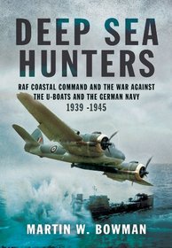 Deep Sea Hunters: RAF Coastal Command and the War Against the U-Boats and the German Navy 1939 -1945