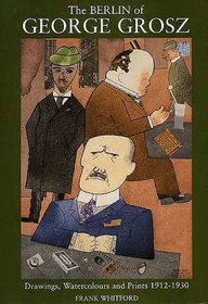The Berlin of George Grosz : Drawings, Watercolours and Prints, 1912-1930