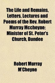 The Life and Remains, Letters, Lectures and Poems of the Rev. Robert Murray Mccheyne; Minister of St. Peter's Church, Dundee